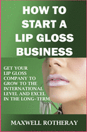 How to Start a Lip Gloss Business: Get Your Lip Gloss Company to Grow to The International Level and Excel in The Long-Term