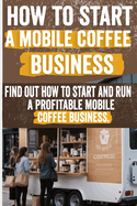 How to Start a Mobile Coffee Business: Comprehensive Guide to Planning, Launching, and Growing Your Coffee Truck Success Stories, Legal Requirements, and Marketing Strategies