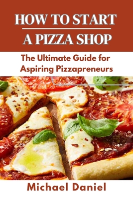 How to Start a Pizza Shop: The Ultimate Guide for Aspiring Pizzapreneurs - Daniel, Michael