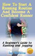 How to Start a Running Routine and Become a Confident Runner: A Beginner's Guide to Running and Jogging