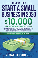 How to Start a Small Business in 2020: 10,000/Month Ultimate Guide - From Business Idea and Plan to Marketing and Scaling, including Funding Strategies, Legal Structure, and Administration Tips