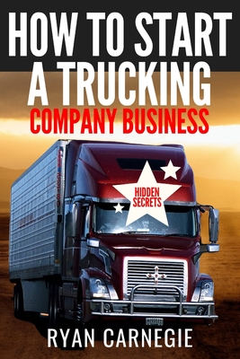 How To Start A Trucking Company Business: Trucking Business Secrets To Make Good Profits And Be Successful In The Industry - Carnegie, Ryan