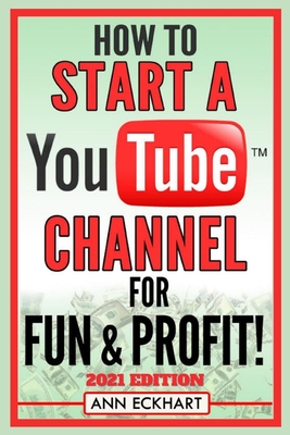 How To Start a YouTube Channel for Fun & Profit 2021 Edition: The Ultimate Guide to Filming, Uploading & Making Money from Your Videos - Eckhart, Ann