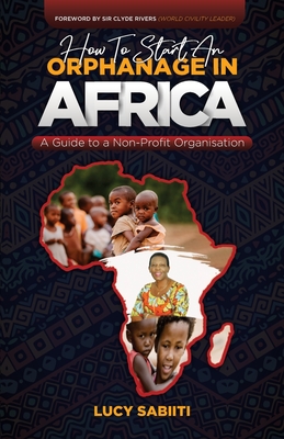 How To Start An Orphanage In Africa: A Guide to Non - Profit Organisation - Rivers, Clyde (Foreword by), and Sabiiti, Lucy