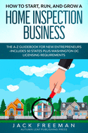 How to Start, Run, and Grow a Home Inspection Business: The A-Z Guidebook for New Entrepreneurs -Includes 50 States plus Washington DC Licensing Requirements