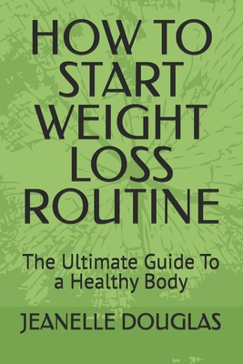 How to Start Weight Loss Routine: The Ultimate Guide To a Healthy Body - Douglas, Jeanelle K