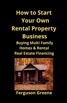How to Start Your Own Rental Property Business: Buying Multi Family Homes & Rental Real Estate Financing - Greene, Ferguson, and Mahoney, Brian (Editor)