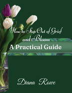 How to Step Out of Grief and Bloom-A Practical Guide: Practical Advice, Experiences, and God's Promises to Help You to Hold on When Grief Breaks Your Heart