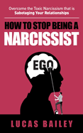 How to Stop Being a Narcissist: Overcome the Toxic Narcissism that is Sabotaging Your Relationships