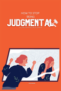 How to Stop Being Judgemental: The Ultimate Guide on How to be Less Judgmental