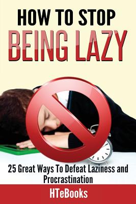 How To Stop Being Lazy: 25 Great Ways To Defeat Laziness And Procrastination - Htebooks