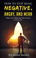 How to Stop Being Negative, Angry, and Mean: Master Your Mind and Take Control of Your Life