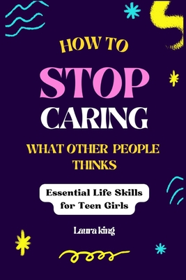 How To Stop Caring What Other People Thinks: Essential life skill for teen girls - King, Laura