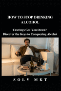 How to Stop Drinking Alcohol: Cravings Got You Down? Discover the Keys to Conquering Alcohol