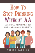 How to Stop Drinking Without AA: A Simple Approach to Happiness and Sobriety