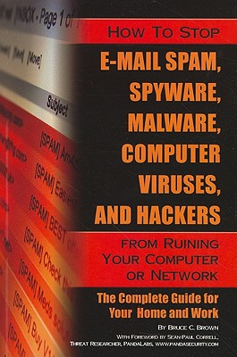 How to Stop E-mail Spam, Spyware, Malware, Computer Viruses, and Hackers from Ruining Your Computer or Network: The Complete Guide for Your Home and Work - Brown, Bruce C