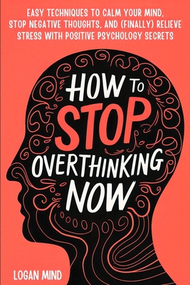 How to Stop Overthinking Now: Easy Techniques to Calm Your Mind, Stop Negative Thoughts, and (Finally) Relieve Stress With Positive Psychology Secrets - Mind, Logan