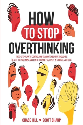 How to Stop Overthinking: The 7-Step Plan to Control and Eliminate Negative Thoughts, Declutter Your Mind and Start Thinking Positively in 5 Minutes or Less - Sharp, Scott, and Hill, Chase