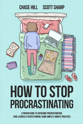 How to Stop Procrastinating: A Proven Guide to Overcome Procrastination, Cure Laziness & Perfectionism, Using Simple 5-Minute Practices - Sharp, Scott, and Hill, Chase