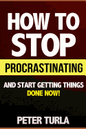 How to Stop Procrastinating and Start Getting Things Done Now! (Procrastination, Procrastinate, Getting Things Done, Productivity, Effectiveness, Time Management, Smart Goals, Procrastination Book, Self Help Books)