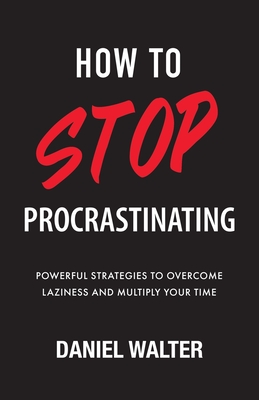 How to Stop Procrastinating: Powerful Strategies to Overcome Laziness and Multiply Your Time - Walter, Daniel