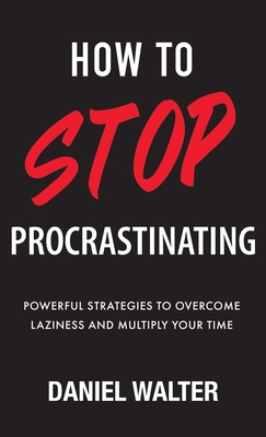 How to Stop Procrastinating: Powerful Strategies to Overcome Laziness and Multiply Your Time - Walter, Daniel