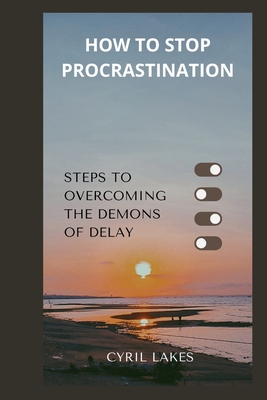 How to Stop Procrastination: Steps to Overcoming the Demons of Delay - Lakes, Cyril