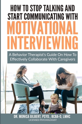 How to stop talking and start communicating with Motivational Interviewing: A behavior therapist's guide on how to effectively collaborate with caregivers - Gilbert, Monica D