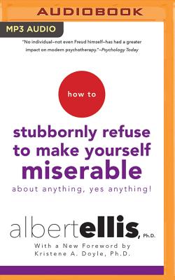How to Stubbornly Refuse to Make Yourself Miserable about Anything--Yes, Anything! - Ellis, Albert, Dr., PhD, and Doyle, Kristene A (Foreword by), and Parks, Tom, Ph.D. (Read by)