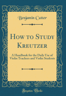 How to Study Kreutzer: A Handbook for the Daily Use of Violin Teachers and Violin Students (Classic Reprint)