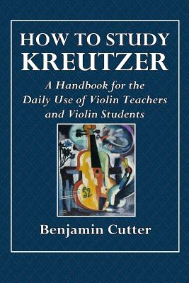 How to Study Kreutzer - A Handbook for the Daily Use of Violin Teachers and Violin Students. - Cutter, Benjamin