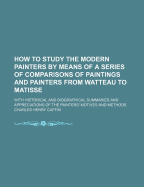 How to Study the Modern Painters by Means of a Series of Comparisons of Paintings and Painters from Watteau to Matisse; With Historical and Biographical Summaries and Appreciations of the Painters' Motives and Methods