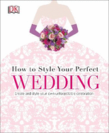 How to Style Your Perfect Wedding: Create and style your own unforgettable celebration