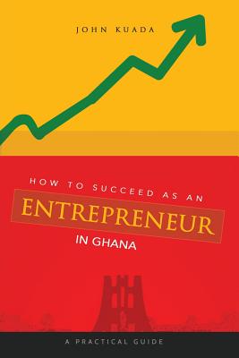 How to Succeed as an Entrepreneur in Ghana: A Practical Guide - Kuada, John