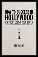 How to Succeed in Hollywood Without Losing Your Soul: A Field Guide for Christian Screenwriters, Actors, Producers, Directors, and More