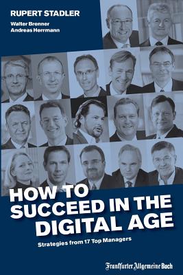 How to Succeed in the Digital Age: Strategies from 17 Top Managers - Stadler, Rupert, Professor (Editor), and Brenner, Walter, Professor (Editor), and Herrmann, Andreas, Professor (Editor)