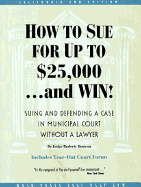 How to Sue for Up to $25,000...and Win!: Suing and Defending a Case in Municipal Courtr Without a Lawyer