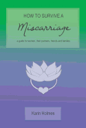 How to Survive a Miscarriage: A Guide for Women, Their Partners, Friends and Families