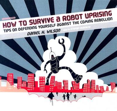 How to Survive a Robot Uprising: Tips on Defending Yourself Against the Coming Rebellion - Wilson, Daniel H, and Rudnicki, Stefan (Read by)