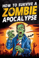 How to Survive a Zombie Apocalypse: How to Defend Yourself, Build Shelter, Start a Fire, Find Food, Escape Danger, and Other Survival Skills You Might Need to Know