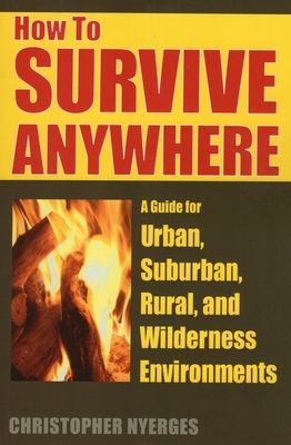 How to Survive Anywhere: A Guide for Urban, Suburban, Rural, and Wilderness Environments - Nyerges, Christopher