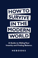 How to Survive in the Modern World: A Guide to Hiding Your Insanity and Finding Balance.