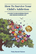 How To Survive Your Child's Addiction: A Guide To Recovering Peace And Rediscovering Joy