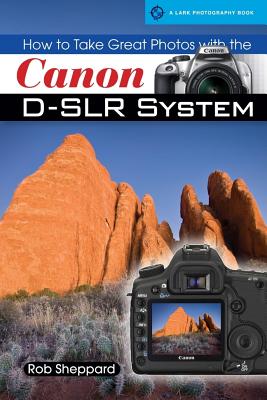 How to Take Great Photos with the Canon D-SLR System - Sheppard, Rob