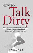 How to Talk Dirty: Drive Your Lover Wild and Become Your Partner's Sexual Obsession by Learning to Talk Dirty in Your bed.