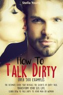How To Talk Dirty: The Ultimate Guide That Reveals the Secrets of Dirty Talk. Transform Your Sex Life. Learn How to Talk Dirty to Your Man or Woman (over 500 Dirty Talk Examples)