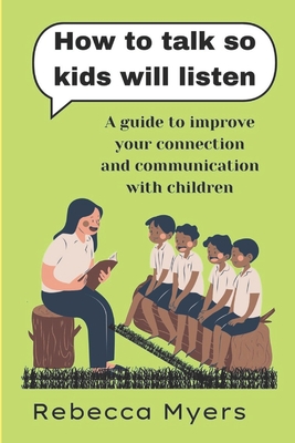 how to talk so kids will listen: A guide to improve your connection and communication with children - Myers, Rebecca