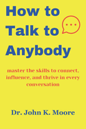 How to talk to Anybody: master the skills to connect, influence, and thrive in every conversation