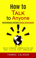 How to Talk to Anyone: Avoid Mistakes and Build Intense Conversations (Build Stronger Communication and Make a Killer First Impression)