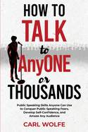 How to Talk to AnyONE or THOUSANDS: Public Speaking Skills Anyone Can Use to Conquer Public Speaking Fears, Develop Self-Confidence, and Amaze Any Audience